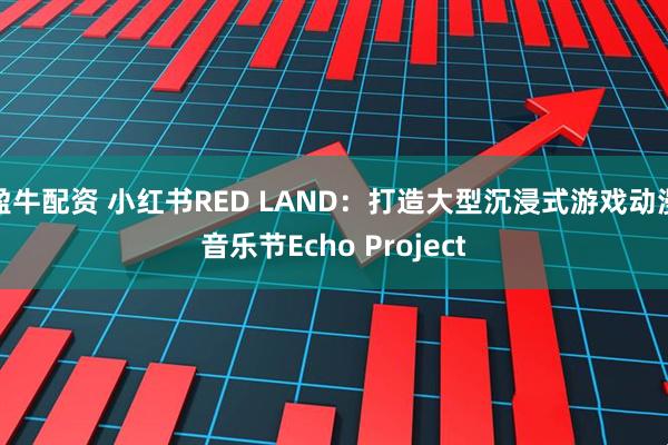 盈牛配资 小红书RED LAND：打造大型沉浸式游戏动漫音乐节Echo Project