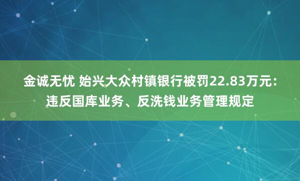 金诚无忧 始兴大众村镇银行被罚22.83万元：违反国库业务、反洗钱业务管理规定
