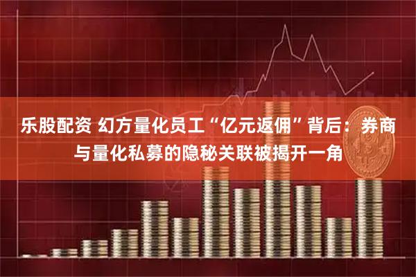 乐股配资 幻方量化员工“亿元返佣”背后：券商与量化私募的隐秘关联被揭开一角
