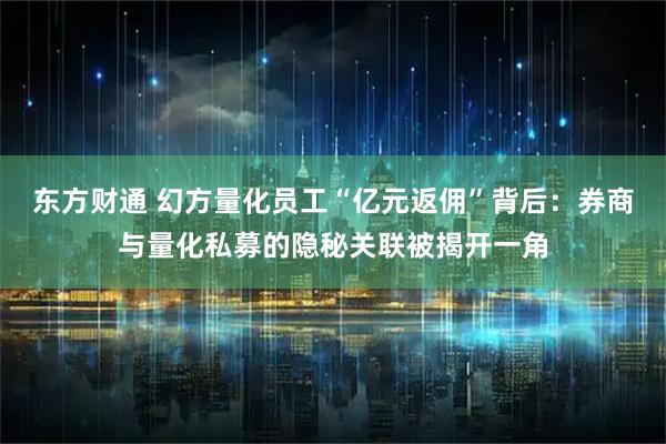 东方财通 幻方量化员工“亿元返佣”背后：券商与量化私募的隐秘关联被揭开一角