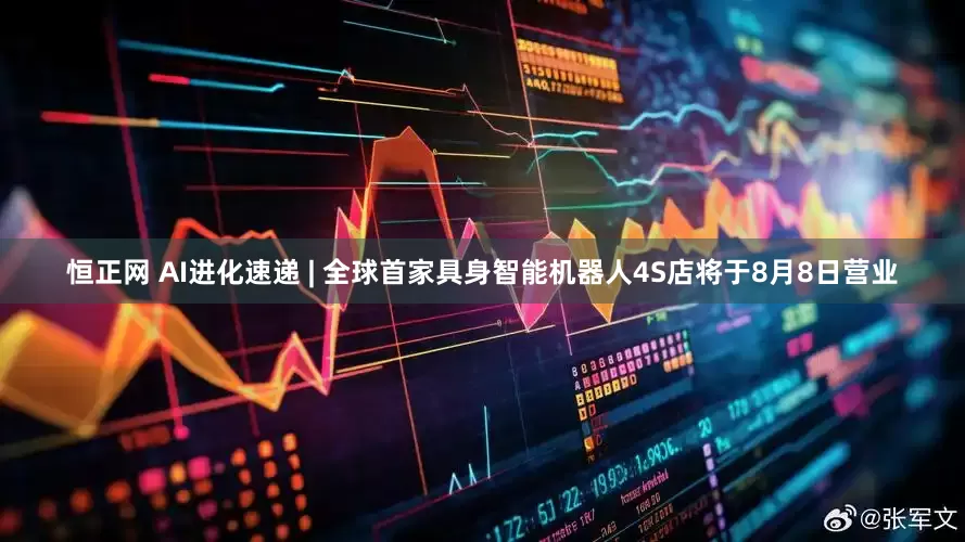 恒正网 AI进化速递 | 全球首家具身智能机器人4S店将于8月8日营业