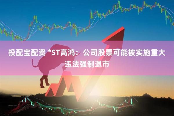 投配宝配资 *ST高鸿：公司股票可能被实施重大违法强制退市