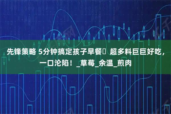 先锋策略 5分钟搞定孩子早餐️超多料巨巨好吃，一口沦陷！_草莓_余温_煎肉