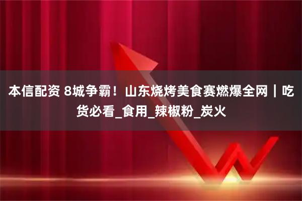 本信配资 8城争霸！山东烧烤美食赛燃爆全网｜吃货必看_食用_辣椒粉_炭火