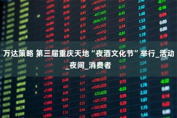 万达策略 第三届重庆天地“夜酒文化节”举行_活动_夜间_消费者