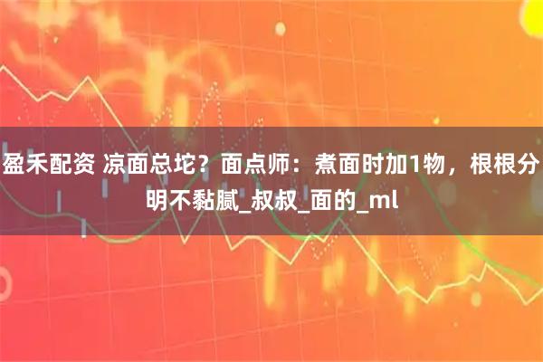 盈禾配资 凉面总坨？面点师：煮面时加1物，根根分明不黏腻_叔叔_面的_ml