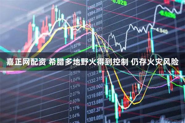 嘉正网配资 希腊多地野火得到控制 仍存火灾风险