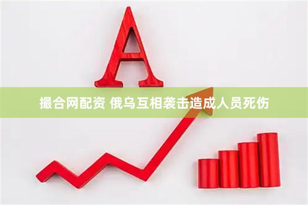 撮合网配资 俄乌互相袭击造成人员死伤