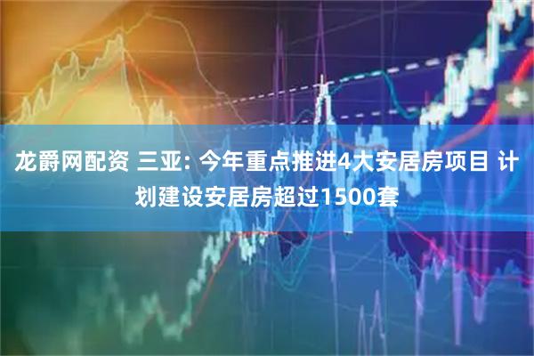 龙爵网配资 三亚: 今年重点推进4大安居房项目 计划建设安居房超过1500套