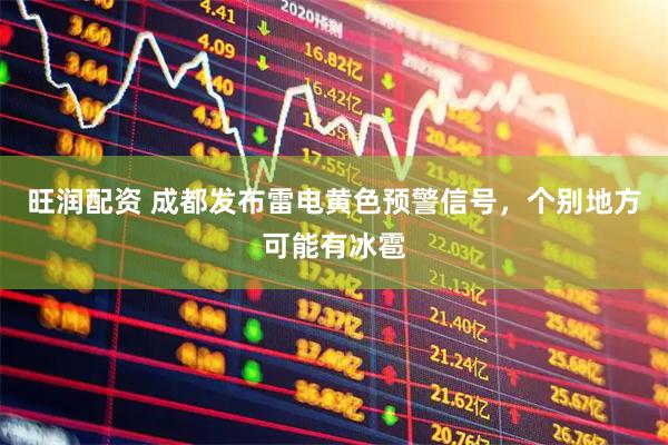 旺润配资 成都发布雷电黄色预警信号，个别地方可能有冰雹