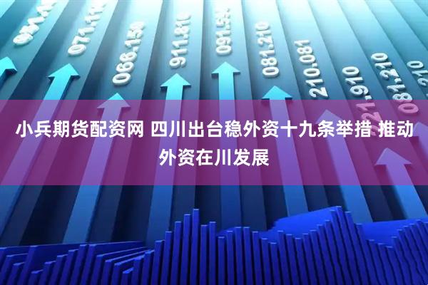 小兵期货配资网 四川出台稳外资十九条举措 推动外资在川发展