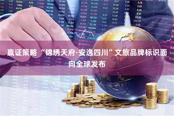 赢证策略 “锦绣天府·安逸四川”文旅品牌标识面向全球发布