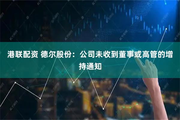 港联配资 德尔股份：公司未收到董事或高管的增持通知