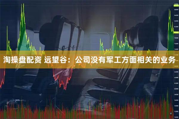 淘操盘配资 远望谷：公司没有军工方面相关的业务