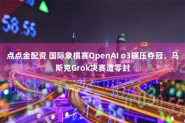 点点金配资 国际象棋赛OpenAI o3碾压夺冠，马斯克Grok决赛遭零封