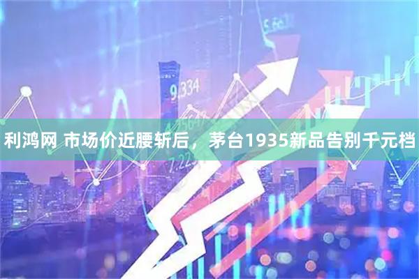 利鸿网 市场价近腰斩后，茅台1935新品告别千元档