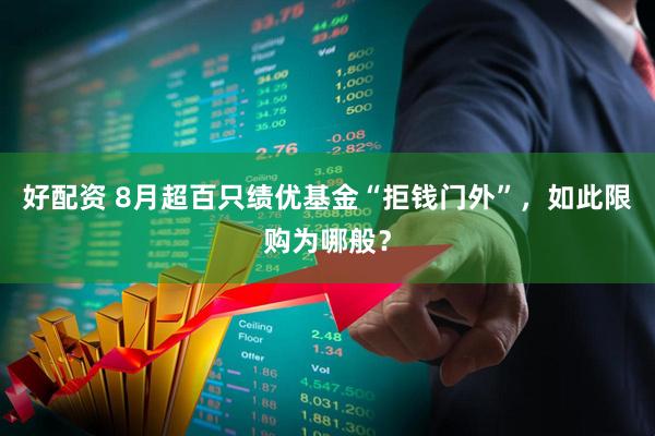 好配资 8月超百只绩优基金“拒钱门外”，如此限购为哪般？