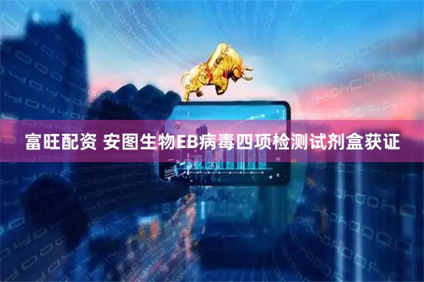 富旺配资 安图生物EB病毒四项检测试剂盒获证