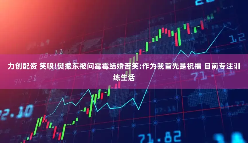 力创配资 笑喷!樊振东被问霉霉结婚苦笑:作为我首先是祝福 目前专注训练生活