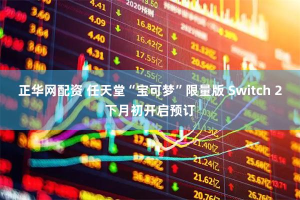 正华网配资 任天堂“宝可梦”限量版 Switch 2下月初开启预订