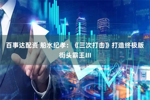 百事达配资 船水纪孝：《三次打击》打造终极版街头霸王Ⅲ