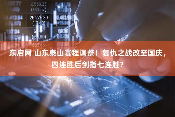 东启网 山东泰山赛程调整！复仇之战改至国庆，四连胜后剑指七连胜？