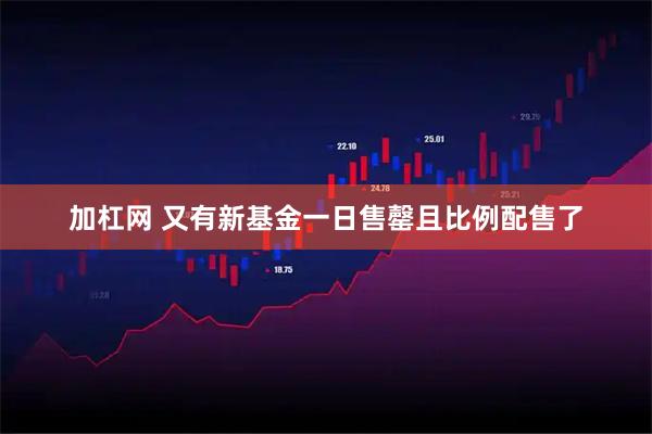 加杠网 又有新基金一日售罄且比例配售了