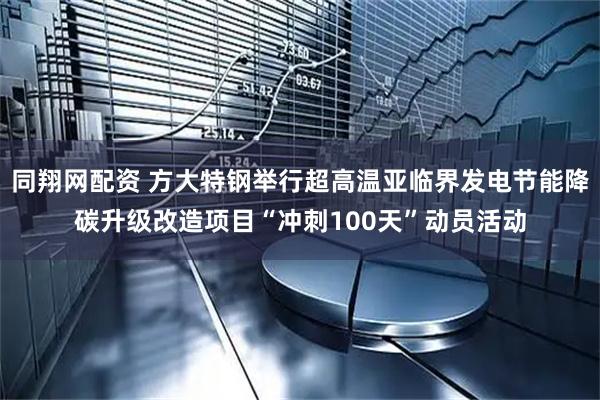 同翔网配资 方大特钢举行超高温亚临界发电节能降碳升级改造项目“冲刺100天”动员活动