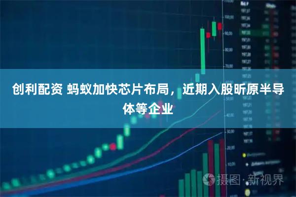 创利配资 蚂蚁加快芯片布局，近期入股昕原半导体等企业