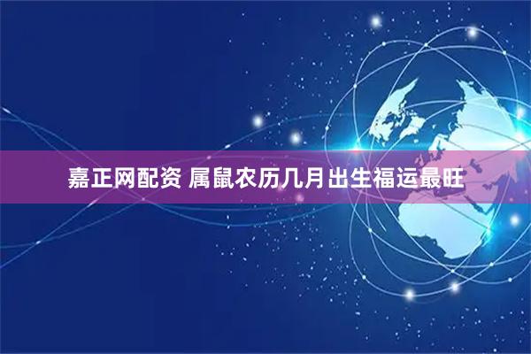嘉正网配资 属鼠农历几月出生福运最旺