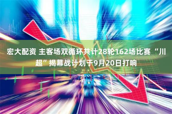 宏大配资 主客场双循环共计28轮162场比赛 “川超”揭幕战计划于9月20日打响