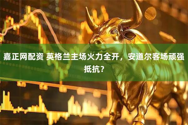 嘉正网配资 英格兰主场火力全开，安道尔客场顽强抵抗？