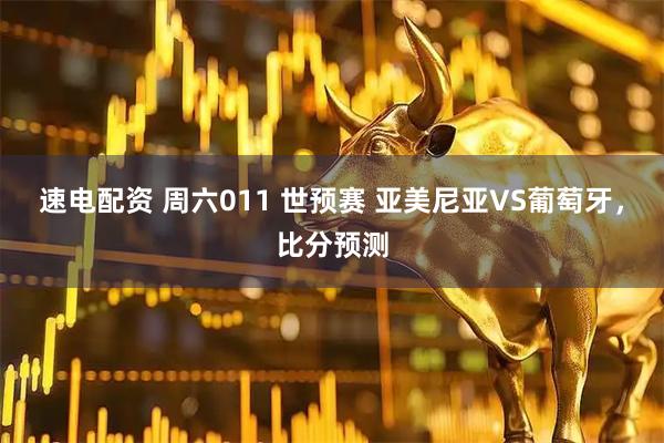 速电配资 周六011 世预赛 亚美尼亚VS葡萄牙，比分预测