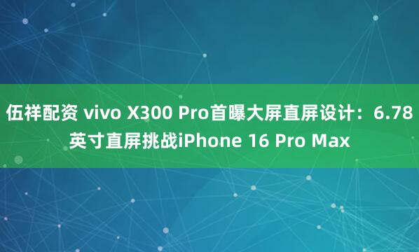 伍祥配资 vivo X300 Pro首曝大屏直屏设计：6.78英寸直屏挑战iPhone 16 Pro Max