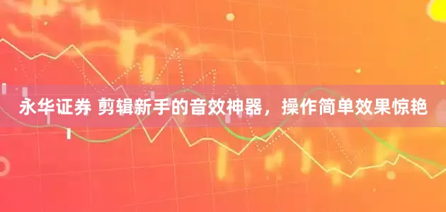 永华证券 剪辑新手的音效神器，操作简单效果惊艳