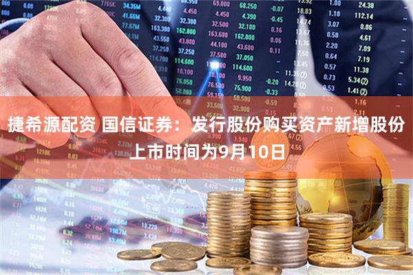 捷希源配资 国信证券：发行股份购买资产新增股份上市时间为9月10日