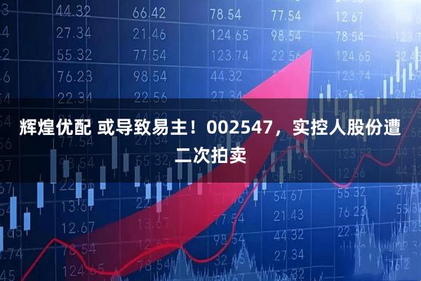 辉煌优配 或导致易主！002547，实控人股份遭二次拍卖