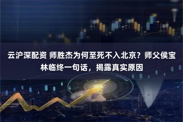 云沪深配资 师胜杰为何至死不入北京？师父侯宝林临终一句话，揭露真实原因