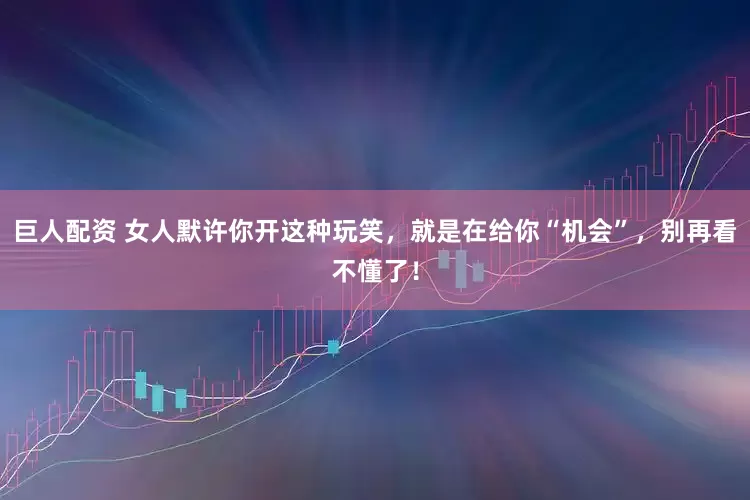 巨人配资 女人默许你开这种玩笑，就是在给你“机会”，别再看不懂了！