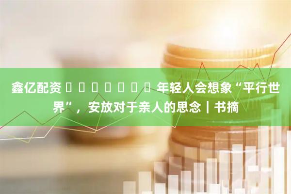 鑫亿配资 ​​​​​​​年轻人会想象“平行世界”，安放对于亲人的思念｜书摘