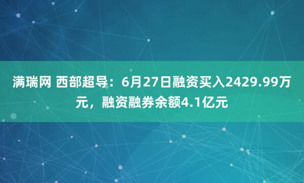 满瑞网 西部超导：6月27日融资买入2429.99万元，融资融券余额4.1亿元