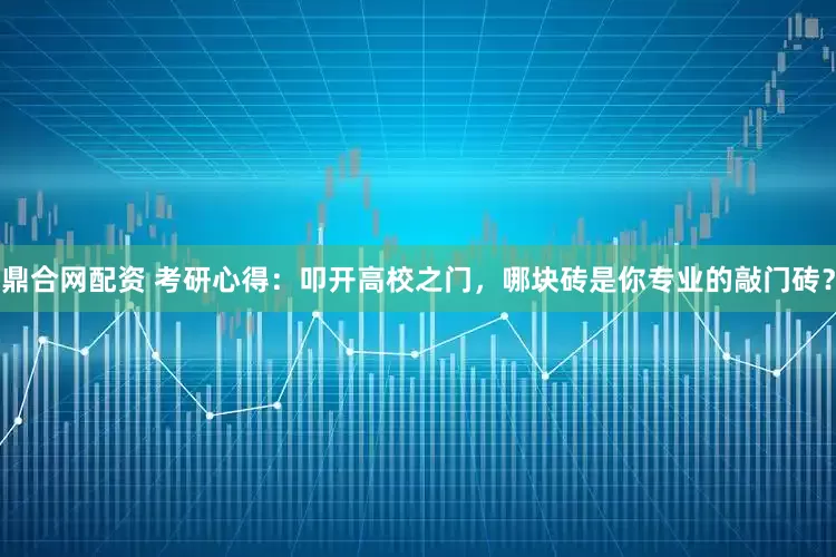 鼎合网配资 考研心得：叩开高校之门，哪块砖是你专业的敲门砖？