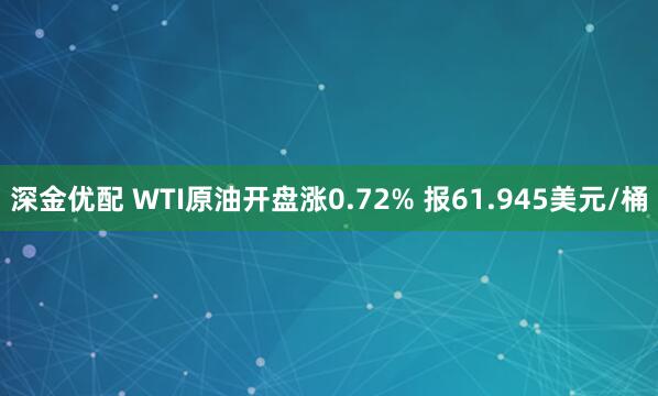 深金优配 WTI原油开盘涨0.72% 报61.945美元/桶