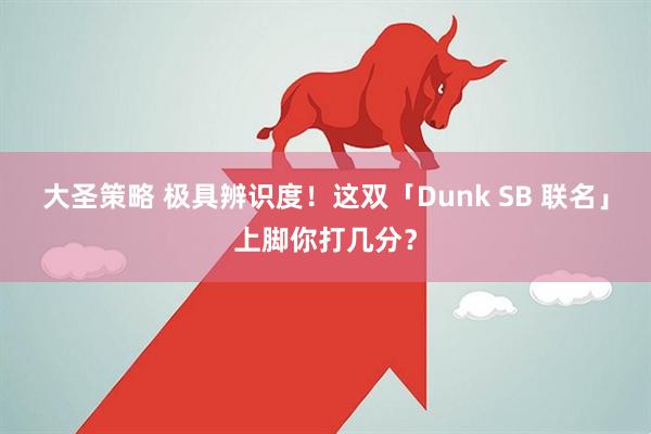 大圣策略 极具辨识度！这双「Dunk SB 联名」上脚你打几分？