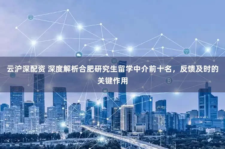 云沪深配资 深度解析合肥研究生留学中介前十名，反馈及时的关键作用