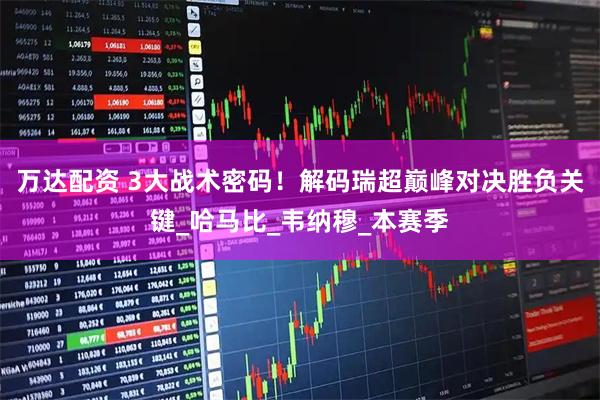 万达配资 3大战术密码！解码瑞超巅峰对决胜负关键_哈马比_韦纳穆_本赛季