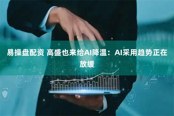 易操盘配资 高盛也来给AI降温:AI采用趋势正在放缓
