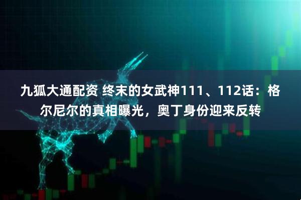 九狐大通配资 终末的女武神111、112话:格尔尼尔的真相曝光,奥丁身份迎来反转