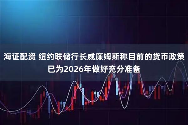 海证配资 纽约联储行长威廉姆斯称目前的货币政策已为2026年做好充分准备