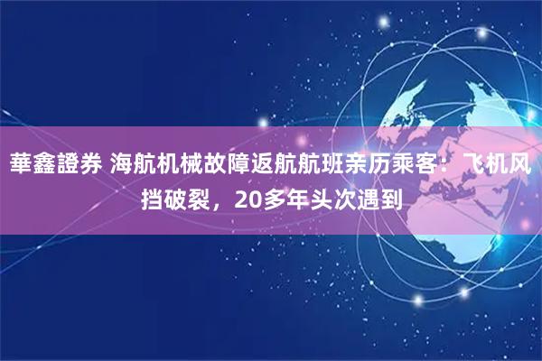 華鑫證券 海航机械故障返航航班亲历乘客：飞机风挡破裂，20多年头次遇到